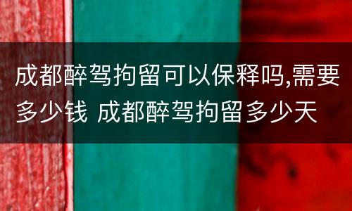 成都醉驾拘留可以保释吗,需要多少钱 成都醉驾拘留多少天