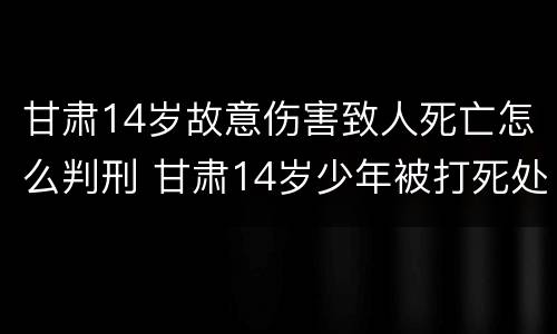 甘肃14岁故意伤害致人死亡怎么判刑 甘肃14岁少年被打死处理结果