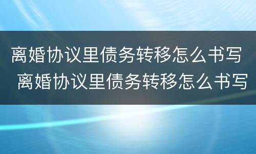 离婚协议里债务转移怎么书写 离婚协议里债务转移怎么书写的