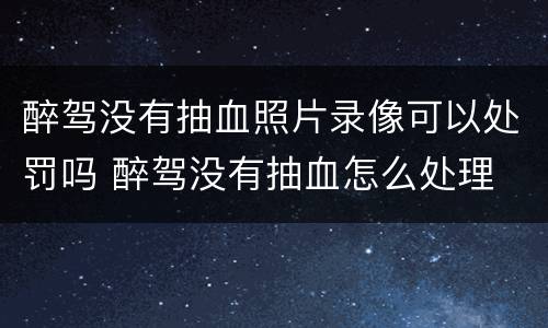 醉驾没有抽血照片录像可以处罚吗 醉驾没有抽血怎么处理