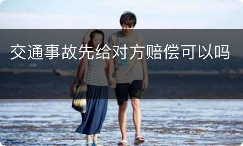交通事故先给对方赔偿可以吗
