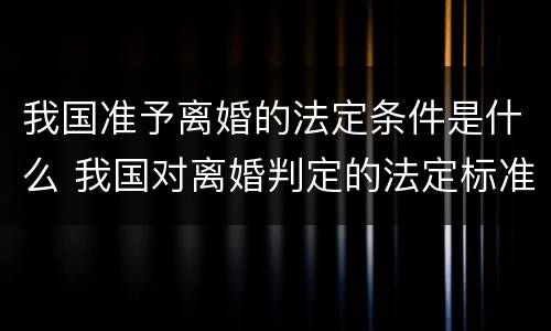 我国准予离婚的法定条件是什么 我国对离婚判定的法定标准