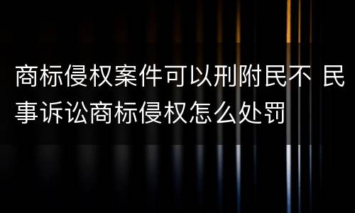 商标侵权案件可以刑附民不 民事诉讼商标侵权怎么处罚