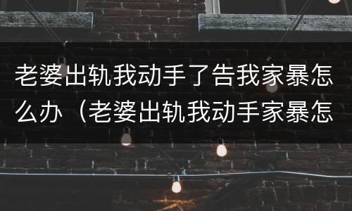 老婆出轨我动手了告我家暴怎么办（老婆出轨我动手家暴怎么判决）
