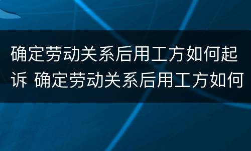 确定劳动关系后用工方如何起诉 确定劳动关系后用工方如何起诉离职