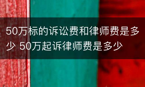 50万标的诉讼费和律师费是多少 50万起诉律师费是多少