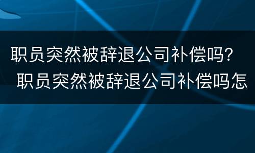 职员突然被辞退公司补偿吗？ 职员突然被辞退公司补偿吗怎么算