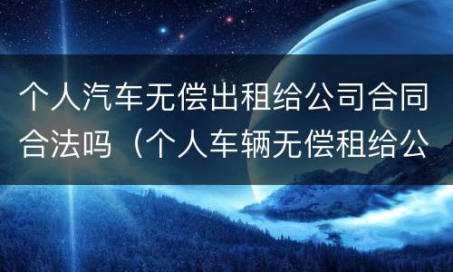 个人汽车无偿出租给公司合同合法吗（个人车辆无偿租给公司）