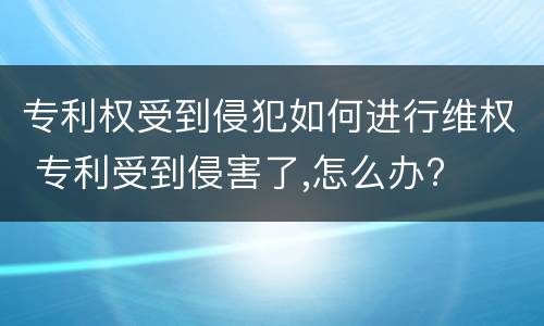 专利权受到侵犯如何进行维权 专利受到侵害了,怎么办?