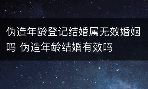 伪造年龄登记结婚属无效婚姻吗 伪造年龄结婚有效吗