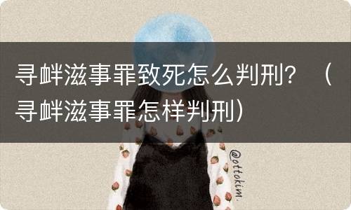 寻衅滋事罪致死怎么判刑？（寻衅滋事罪怎样判刑）