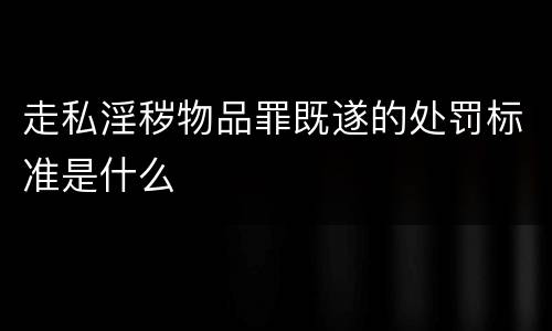 走私淫秽物品罪既遂的处罚标准是什么
