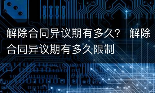 解除合同异议期有多久？ 解除合同异议期有多久限制