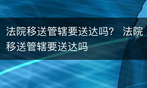 法院移送管辖要送达吗？ 法院移送管辖要送达吗