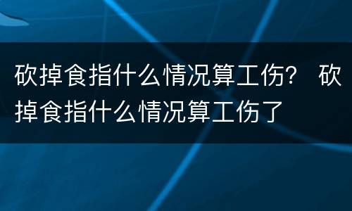 砍掉食指什么情况算工伤？ 砍掉食指什么情况算工伤了