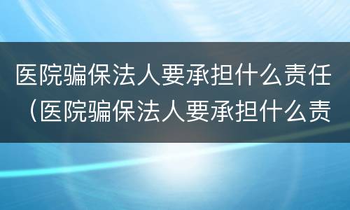 医院骗保法人要承担什么责任（医院骗保法人要承担什么责任呢）
