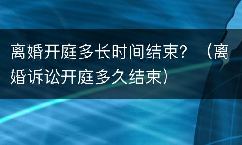 离婚开庭多长时间结束？（离婚诉讼开庭多久结束）