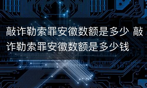 敲诈勒索罪安徽数额是多少 敲诈勒索罪安徽数额是多少钱
