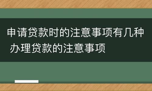 申请贷款时的注意事项有几种 办理贷款的注意事项