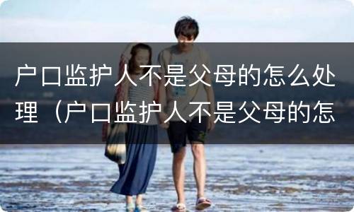 户口监护人不是父母的怎么处理（户口监护人不是父母的怎么处理违章）