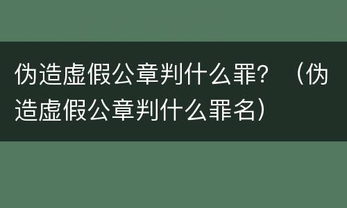 伪造虚假公章判什么罪？（伪造虚假公章判什么罪名）