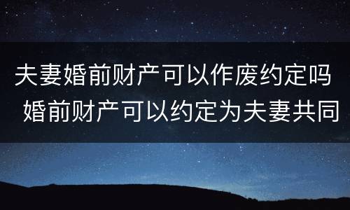 夫妻婚前财产可以作废约定吗 婚前财产可以约定为夫妻共同财产吗