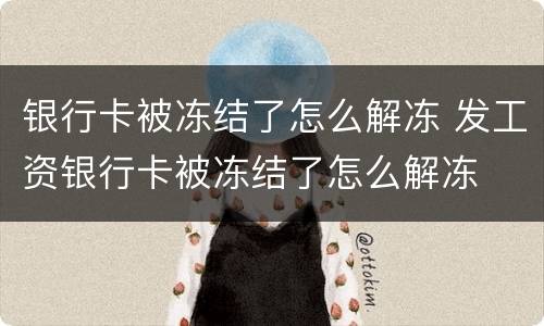 银行卡被冻结了怎么解冻 发工资银行卡被冻结了怎么解冻