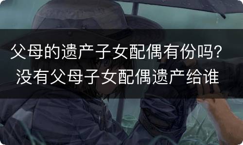 父母的遗产子女配偶有份吗？ 没有父母子女配偶遗产给谁