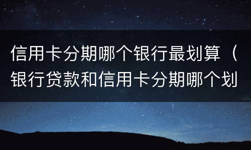 信用卡分期哪个银行最划算（银行贷款和信用卡分期哪个划算）