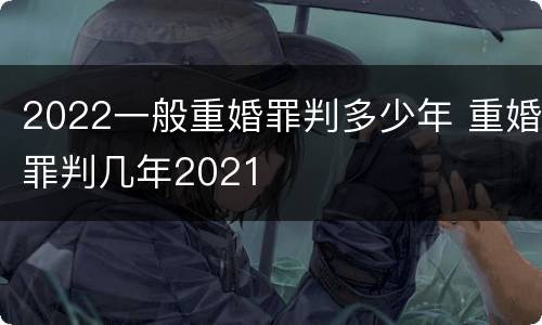2022一般重婚罪判多少年 重婚罪判几年2021