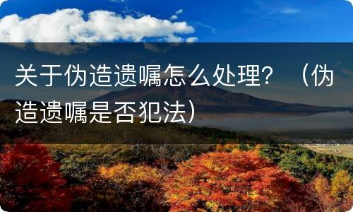 关于伪造遗嘱怎么处理？（伪造遗嘱是否犯法）