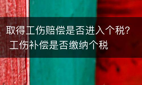 取得工伤赔偿是否进入个税？ 工伤补偿是否缴纳个税