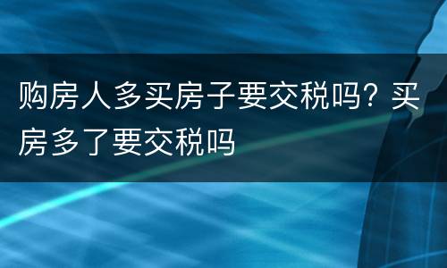 购房人多买房子要交税吗? 买房多了要交税吗