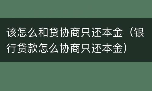 该怎么和贷协商只还本金（银行贷款怎么协商只还本金）