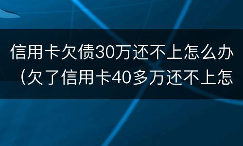 信用卡欠债30万还不上怎么办（欠了信用卡40多万还不上怎么办）