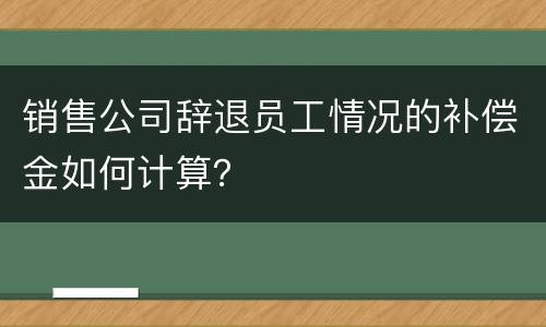 销售公司辞退员工情况的补偿金如何计算？