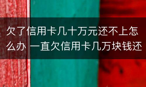 欠了信用卡几十万元还不上怎么办 一直欠信用卡几万块钱还不上怎么办