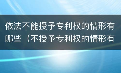 依法不能授予专利权的情形有哪些（不授予专利权的情形有哪些?）