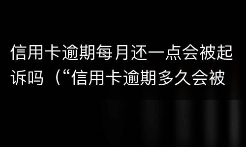 信用卡逾期每月还一点会被起诉吗（“信用卡逾期多久会被起诉”）