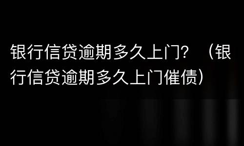 银行信贷逾期多久上门？（银行信贷逾期多久上门催债）