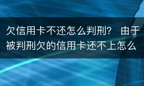 欠信用卡不还怎么判刑？ 由于被判刑欠的信用卡还不上怎么办
