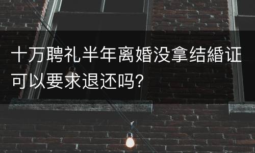 十万聘礼半年离婚没拿结緍证可以要求退还吗？