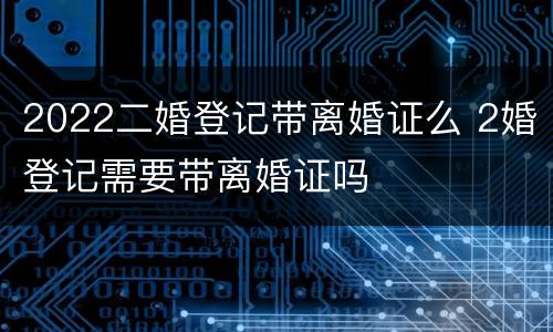 2022二婚登记带离婚证么 2婚登记需要带离婚证吗