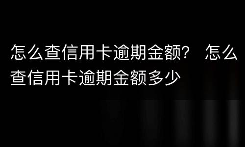 怎么查信用卡逾期金额？ 怎么查信用卡逾期金额多少