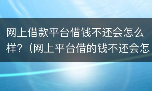 网上借款平台借钱不还会怎么样?（网上平台借的钱不还会怎么样）