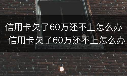 信用卡欠了60万还不上怎么办 信用卡欠了60万还不上怎么办呀