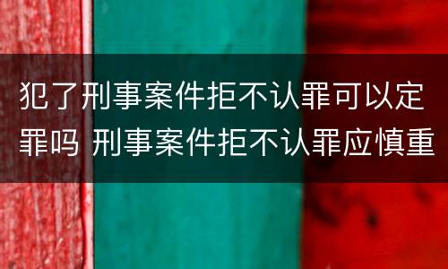 犯了刑事案件拒不认罪可以定罪吗 刑事案件拒不认罪应慎重