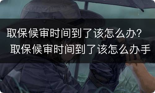 取保候审时间到了该怎么办？ 取保候审时间到了该怎么办手续