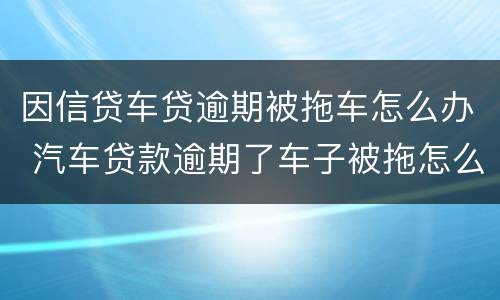 因信贷车贷逾期被拖车怎么办 汽车贷款逾期了车子被拖怎么办