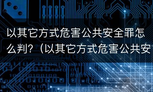 以其它方式危害公共安全罪怎么判?（以其它方式危害公共安全罪怎么判定）